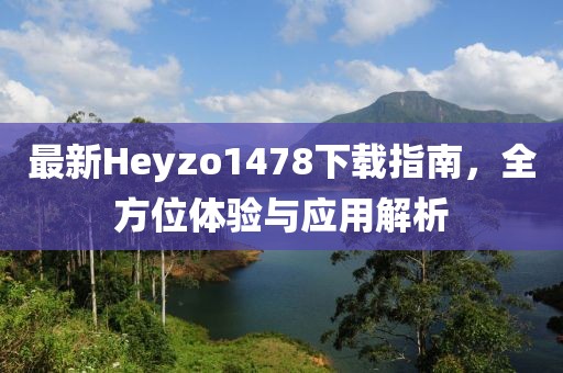 最新Heyzo1478下載指南，全方位體驗(yàn)與應(yīng)用解析