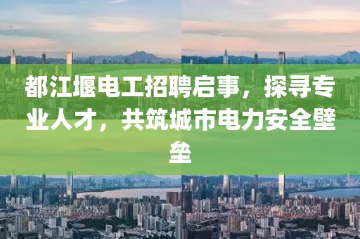 都江堰電工招聘啟事，探尋專業(yè)人才，共筑城市電力安全壁壘