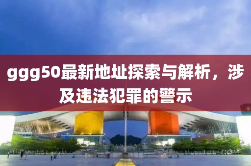 ggg50最新地址探索與解析，涉及違法犯罪的警示