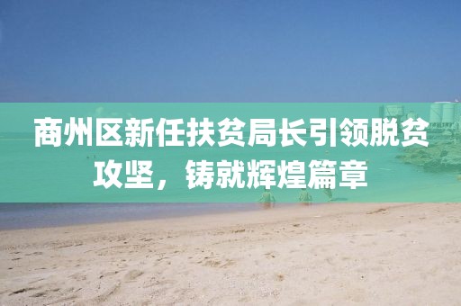 商州區(qū)新任扶貧局長引領(lǐng)脫貧攻堅，鑄就輝煌篇章