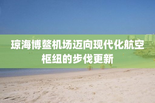瓊海博鰲機場邁向現(xiàn)代化航空樞紐的步伐更新