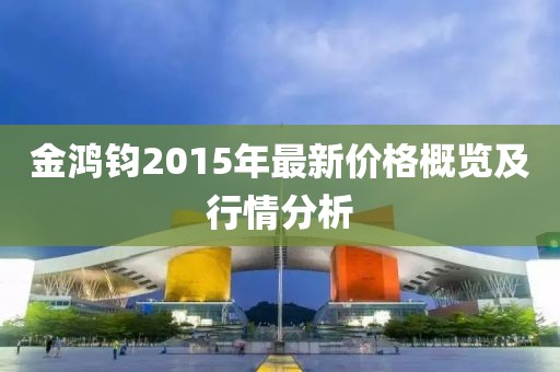 金鴻鈞2015年最新價格概覽及行情分析