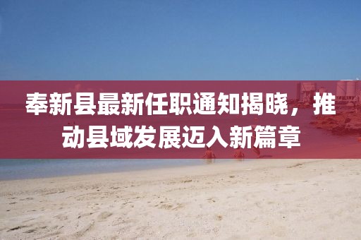 奉新縣最新任職通知揭曉，推動(dòng)縣域發(fā)展邁入新篇章