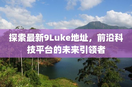 探索最新9Luke地址，前沿科技平臺的未來引領者