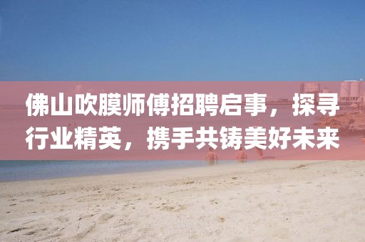 佛山吹膜師傅招聘啟事，探尋行業(yè)精英，攜手共鑄美好未來