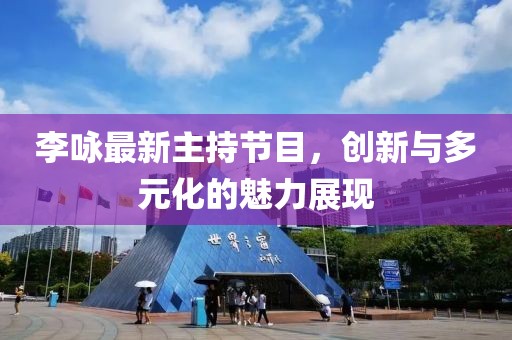 李詠最新主持節(jié)目，創(chuàng)新與多元化的魅力展現(xiàn)