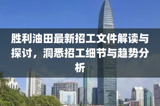 勝利油田最新招工文件解讀與探討，洞悉招工細(xì)節(jié)與趨勢分析