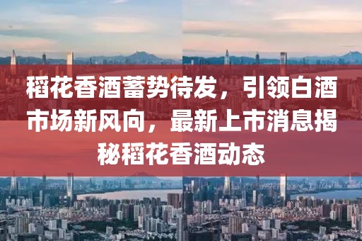 稻花香酒蓄勢待發(fā)，引領(lǐng)白酒市場新風(fēng)向，最新上市消息揭秘稻花香酒動態(tài)