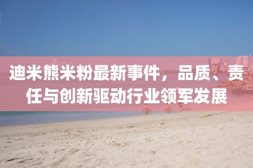 迪米熊米粉最新事件，品質(zhì)、責(zé)任與創(chuàng)新驅(qū)動行業(yè)領(lǐng)軍發(fā)展