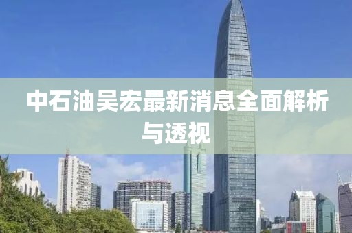 中石油吳宏最新消息全面解析與透視