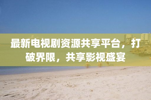最新電視劇資源共享平臺，打破界限，共享影視盛宴