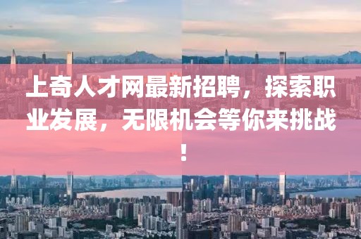 上奇人才網(wǎng)最新招聘，探索職業(yè)發(fā)展，無限機(jī)會等你來挑戰(zhàn)！