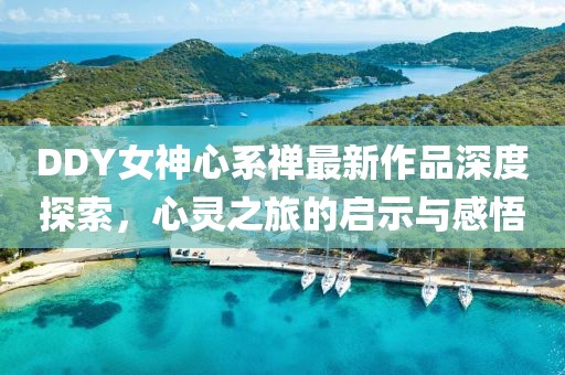 DDY女神心系禪最新作品深度探索，心靈之旅的啟示與感悟