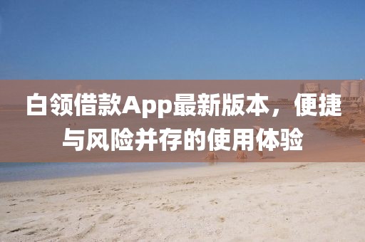 白領(lǐng)借款A(yù)pp最新版本，便捷與風(fēng)險并存的使用體驗