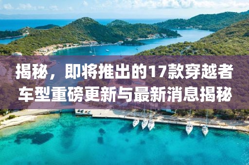 揭秘，即將推出的17款穿越者車型重磅更新與最新消息揭秘