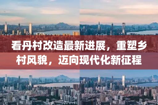 看丹村改造最新進展，重塑鄉(xiāng)村風(fēng)貌，邁向現(xiàn)代化新征程