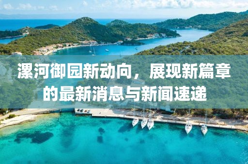 漯河御園新動向，展現(xiàn)新篇章的最新消息與新聞速遞