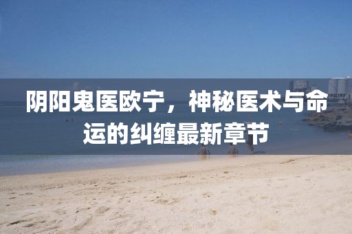 陰陽(yáng)鬼醫(yī)歐寧，神秘醫(yī)術(shù)與命運(yùn)的糾纏最新章節(jié)