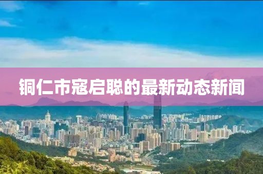 銅仁市寇啟聰?shù)淖钚聞討B(tài)新聞