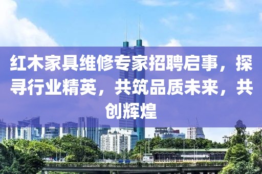 紅木家具維修專家招聘啟事，探尋行業(yè)精英，共筑品質(zhì)未來，共創(chuàng)輝煌