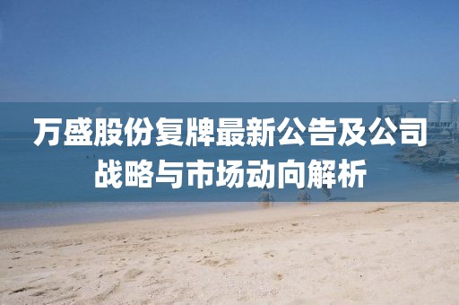 萬盛股份復牌最新公告及公司戰(zhàn)略與市場動向解析
