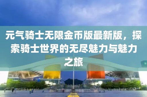 元?dú)怛T士無限金幣版最新版，探索騎士世界的無盡魅力與魅力之旅