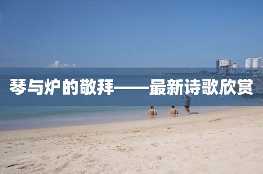 琴與爐的敬拜——最新詩歌欣賞