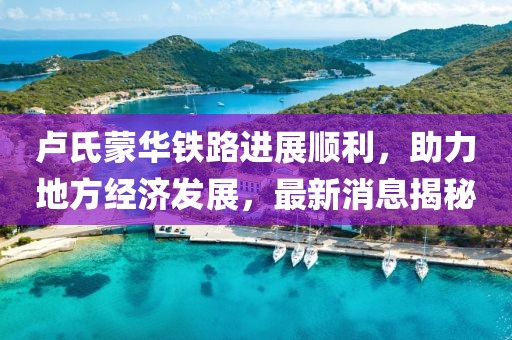 盧氏蒙華鐵路進展順利，助力地方經(jīng)濟發(fā)展，最新消息揭秘